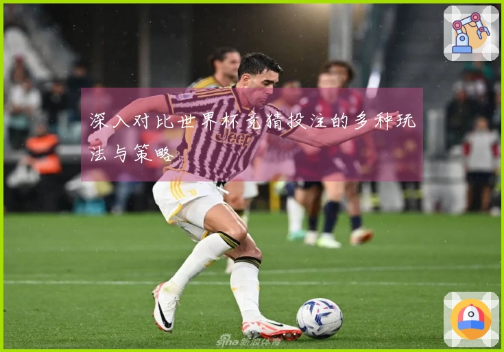 深入对比世界杯竞猜投注的多种玩法与策略