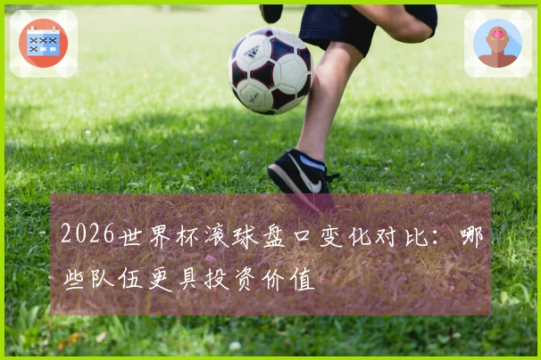 2026世界杯滚球盘口变化对比：哪些队伍更具投资价值