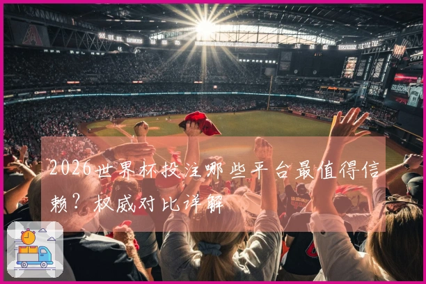 2026世界杯投注哪些平台最值得信赖？权威对比详解