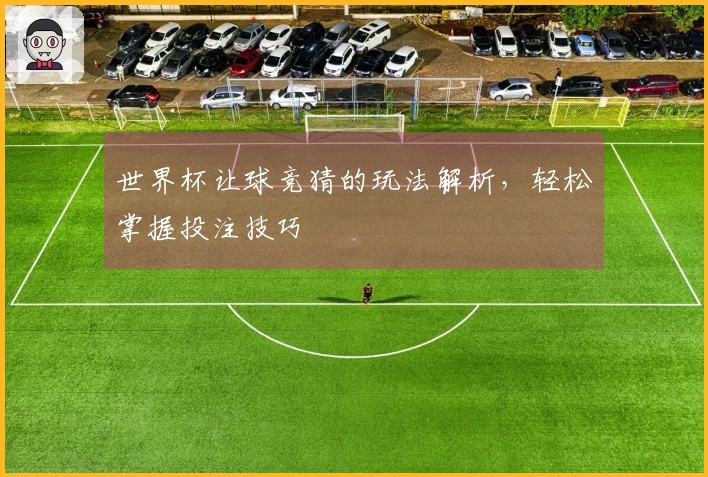世界杯让球竞猜的玩法解析，轻松掌握投注技巧
