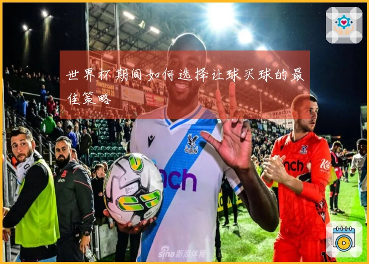 世界杯期间如何选择让球买球的最佳策略