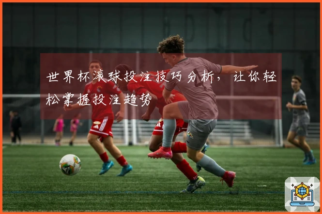 世界杯滚球投注技巧分析,让你轻松掌握投注趋势
