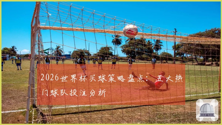 2026世界杯买球策略盘点：五大热门球队投注分析