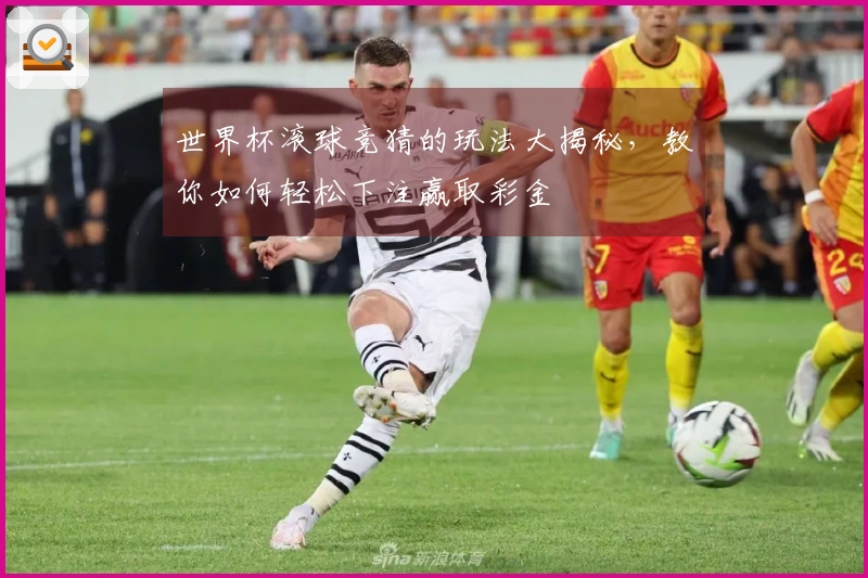世界杯滚球竞猜的玩法大揭秘，教你如何轻松下注赢取彩金