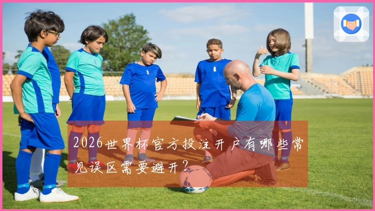 2026世界杯官方投注开户有哪些常见误区需要避开？
