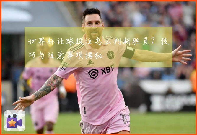 世界杯让球投注怎么判断胜负?技巧与注意事项揭秘