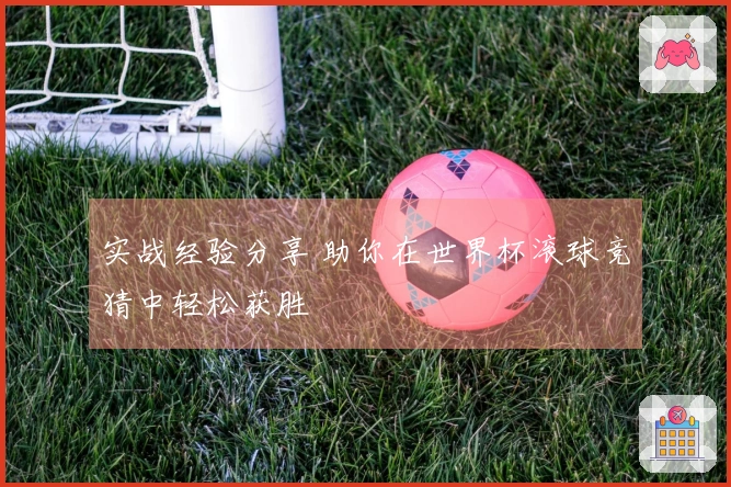 实战经验分享 助你在世界杯滚球竞猜中轻松获胜