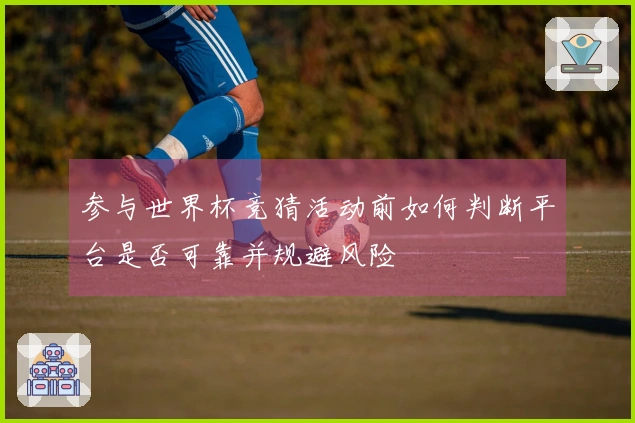 参与世界杯竞猜活动前如何判断平台是否可靠并规避风险