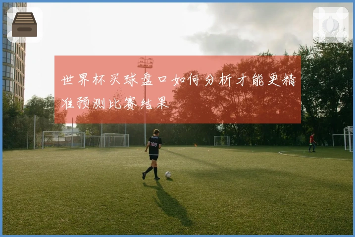 世界杯买球盘口如何分析才能更精准预测比赛结果