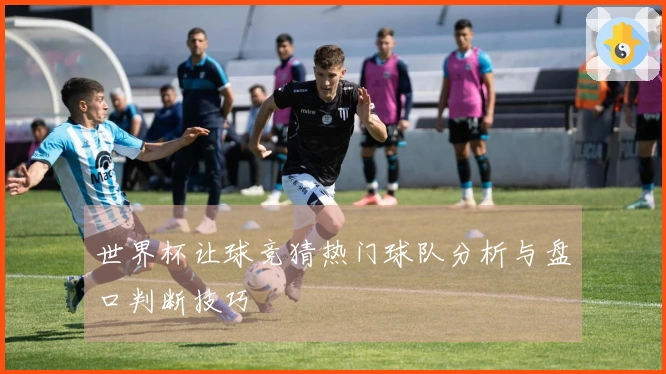 世界杯让球竞猜热门球队分析与盘口判断技巧