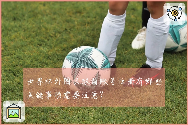 世界杯外围买球前账号注册有哪些关键事项需要注意？