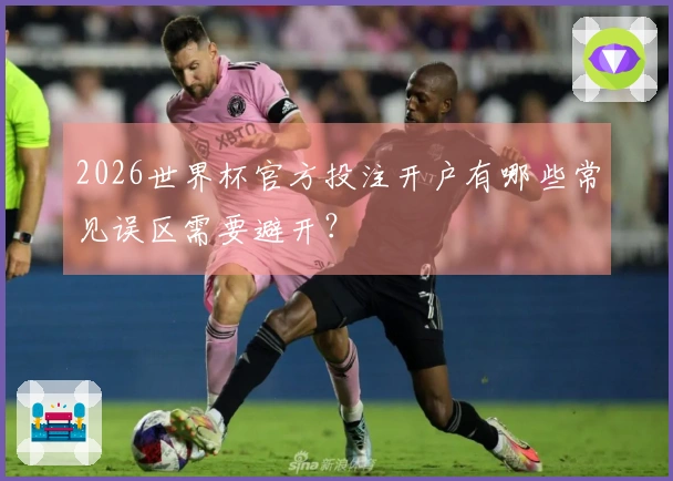 2026世界杯官方投注开户有哪些常见误区需要避开？