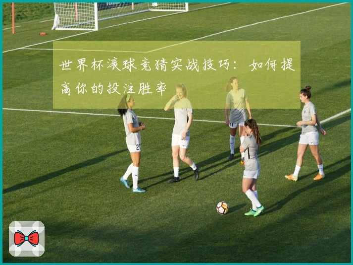 世界杯滚球竞猜实战技巧：如何提高你的投注胜率