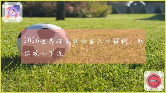 2026世界杯竞猜必备入口解析，助你放心下注