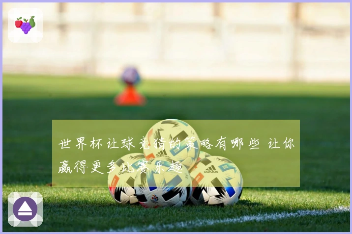 世界杯让球竞猜的策略有哪些 让你赢得更多比赛乐趣