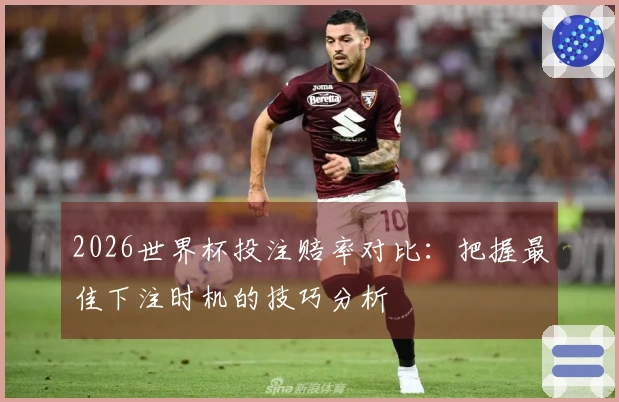 2026世界杯投注赔率对比：把握最佳下注时机的技巧分析