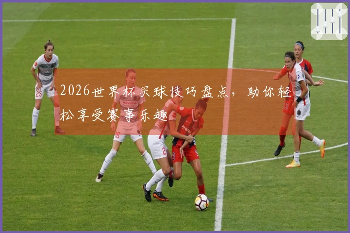 2026世界杯买球技巧盘点，助你轻松享受赛事乐趣