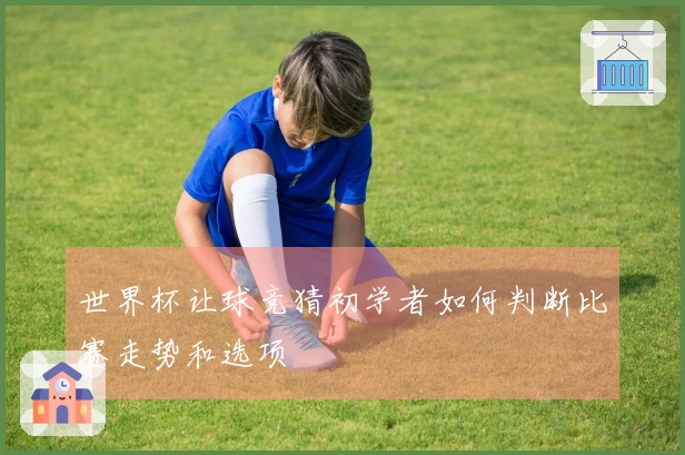 世界杯让球竞猜初学者如何判断比赛走势和选项