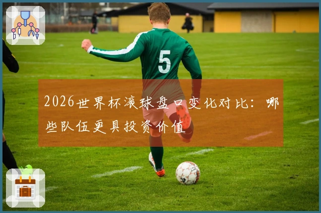 2026世界杯滚球盘口变化对比：哪些队伍更具投资价值