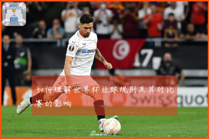 如何理解世界杯让球规则及其对比赛的影响
