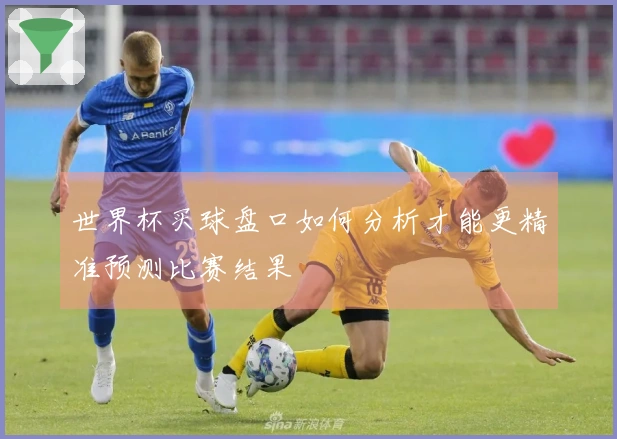 世界杯买球盘口如何分析才能更精准预测比赛结果