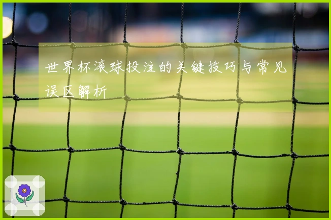 世界杯滚球投注的关键技巧与常见误区解析