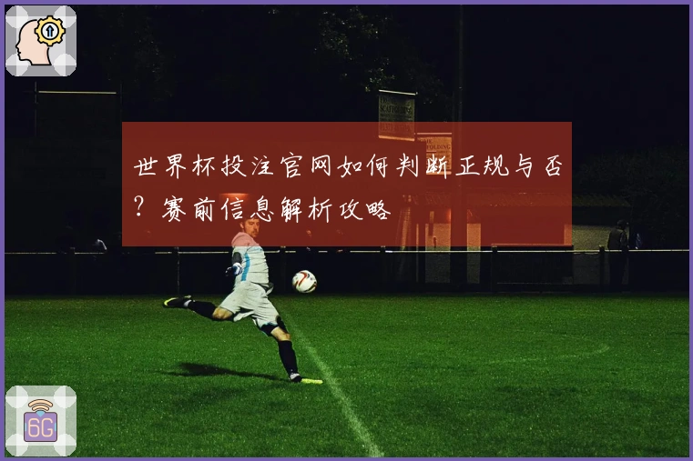 世界杯投注官网如何判断正规与否？赛前信息解析攻略