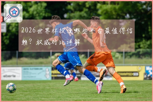 2026世界杯投注哪些平台最值得信赖？权威对比详解