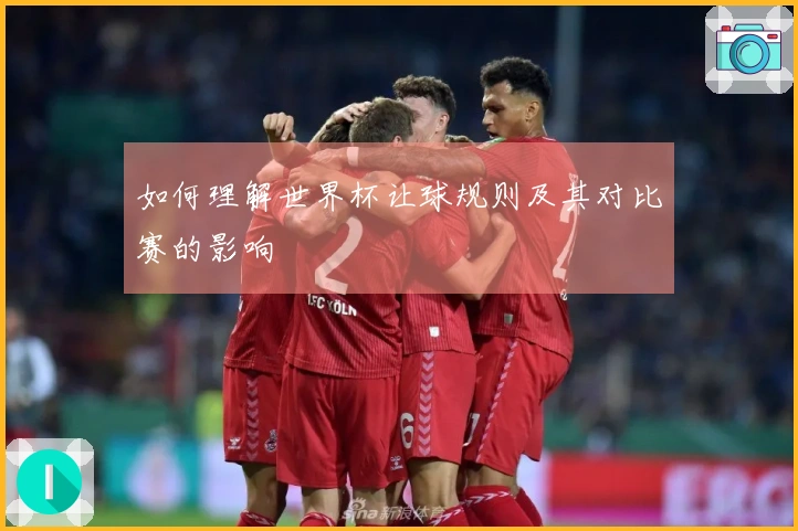 如何理解世界杯让球规则及其对比赛的影响