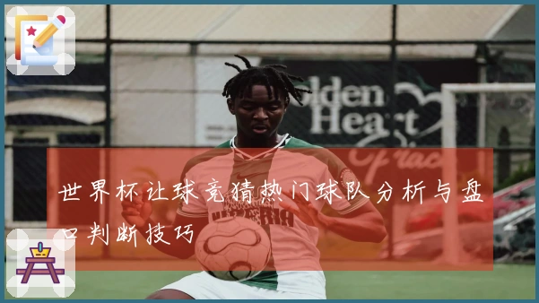 世界杯让球竞猜热门球队分析与盘口判断技巧
